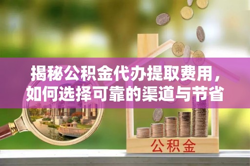 汶上揭秘公积金代办提取费用，如何选择可靠的渠道与节省成本