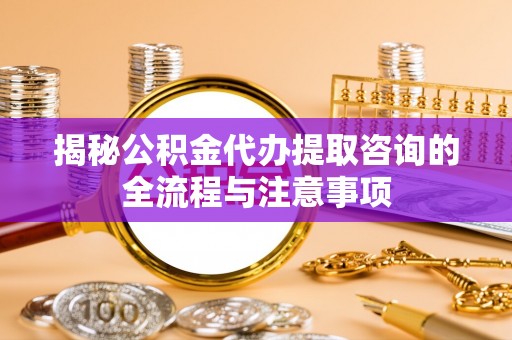 汶上揭秘公积金代办提取咨询的全流程与注意事项