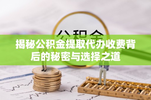 汶上揭秘公积金提取代办收费背后的秘密与选择之道