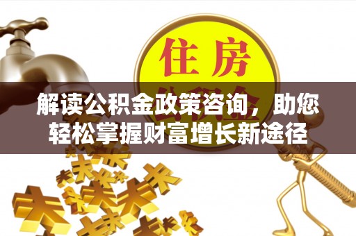 汶上解读公积金政策咨询，助您轻松掌握财富增长新途径