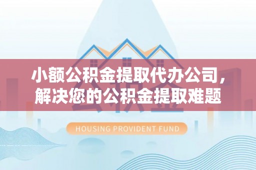 汶上小额公积金提取代办公司，解决您的公积金提取难题