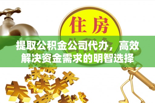 汶上提取公积金公司代办，高效解决资金需求的明智选择