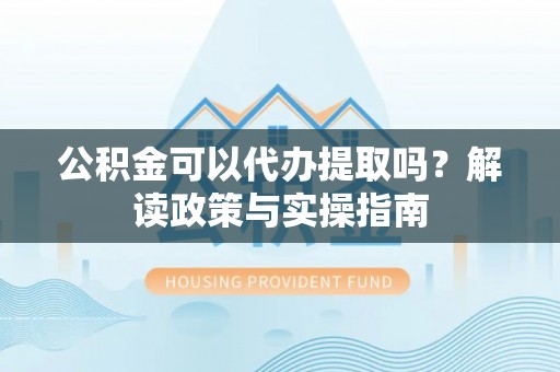 汶上公积金可以代办提取吗？解读政策与实操指南