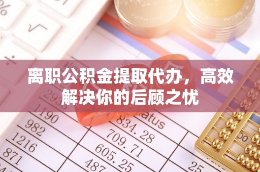汶上离职公积金提取代办，高效解决你的后顾之忧