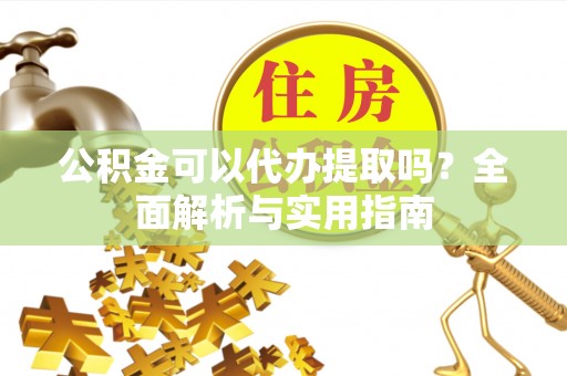 汶上公积金可以代办提取吗？全面解析与实用指南