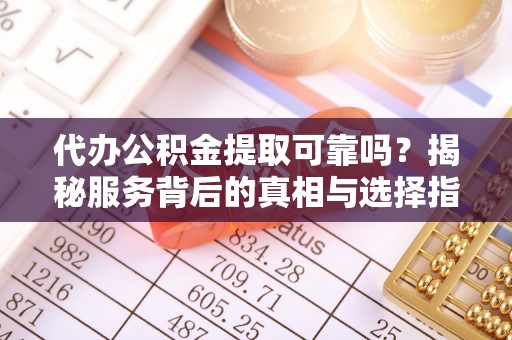 汶上代办公积金提取可靠吗？揭秘服务背后的真相与选择指南
