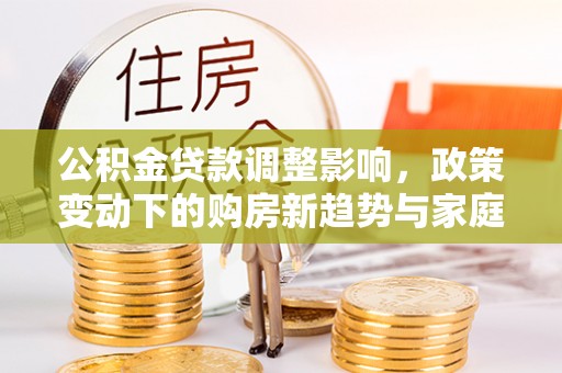 汶上公积金贷款调整影响，政策变动下的购房新趋势与家庭财务规划
