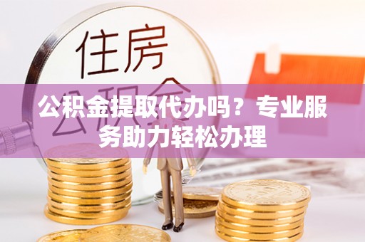 汶上公积金提取代办吗？专业服务助力轻松办理