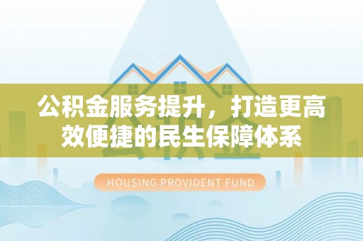 汶上公积金服务提升，打造更高效便捷的民生保障体系