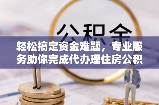 汶上轻松搞定资金难题，专业服务助你完成代办理住房公积金提取