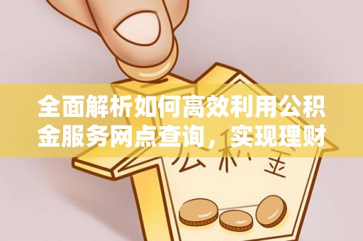 汶上全面解析如何高效利用公积金服务网点查询，实现理财与生活优化