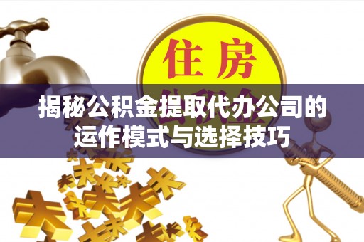 汶上揭秘公积金提取代办公司的运作模式与选择技巧