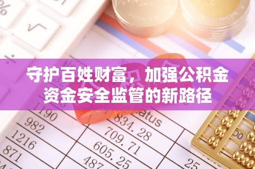 汶上守护百姓财富，加强公积金资金安全监管的新路径