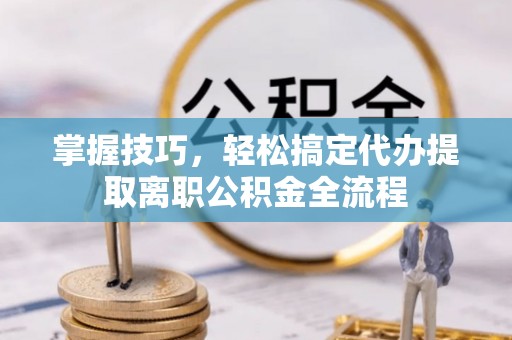 汶上掌握技巧，轻松搞定代办提取离职公积金全流程