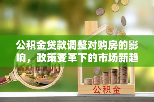 汶上公积金贷款调整对购房的影响，政策变革下的市场新趋势
