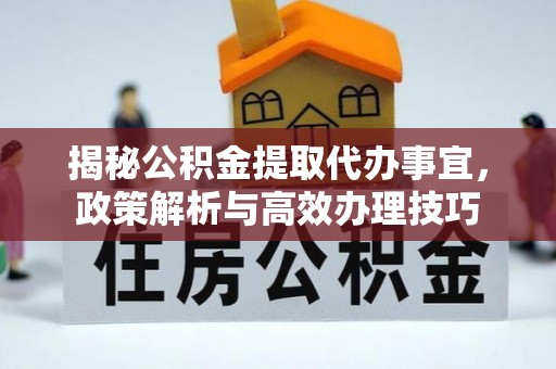 汶上揭秘公积金提取代办事宜，政策解析与高效办理技巧