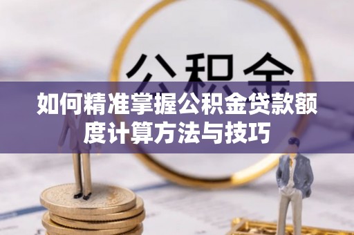 汶上如何精准掌握公积金贷款额度计算方法与技巧