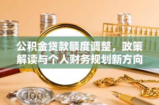 汶上公积金贷款额度调整，政策解读与个人财务规划新方向