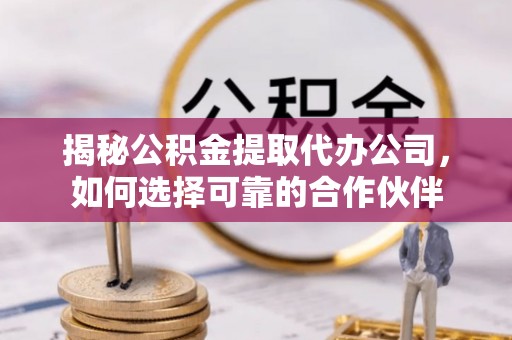 汶上揭秘公积金提取代办公司，如何选择可靠的合作伙伴