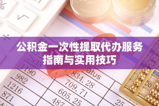 汶上公积金一次性提取代办服务指南与实用技巧
