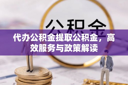汶上代办公积金提取公积金，高效服务与政策解读