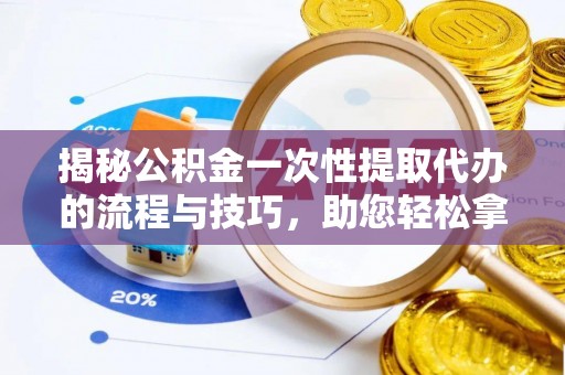 汶上揭秘公积金一次性提取代办的流程与技巧，助您轻松拿钱！