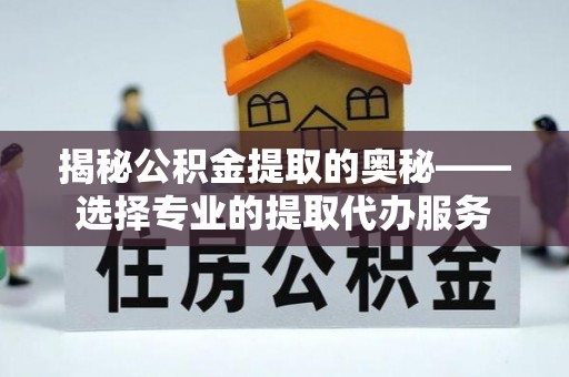 汶上揭秘公积金提取的奥秘——选择专业的提取代办服务