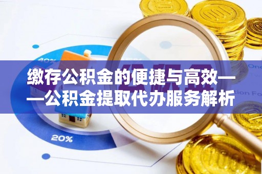 汶上缴存公积金的便捷与高效——公积金提取代办服务解析