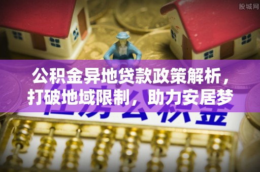 汶上公积金异地贷款政策解析，打破地域限制，助力安居梦想