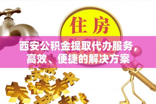 汶上西安公积金提取代办服务，高效、便捷的解决方案
