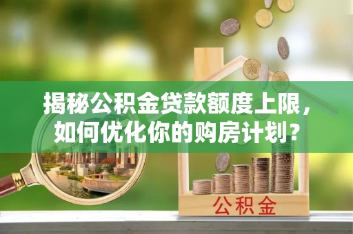 汶上揭秘公积金贷款额度上限，如何优化你的购房计划？