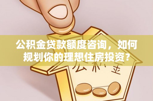 汶上公积金贷款额度咨询，如何规划你的理想住房投资？