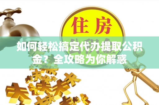 汶上如何轻松搞定代办提取公积金？全攻略为你解惑