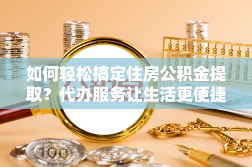 汶上如何轻松搞定住房公积金提取？代办服务让生活更便捷