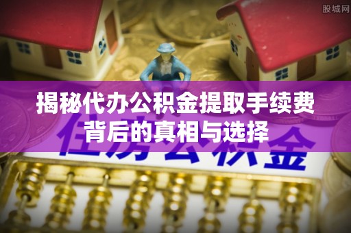 汶上揭秘代办公积金提取手续费背后的真相与选择