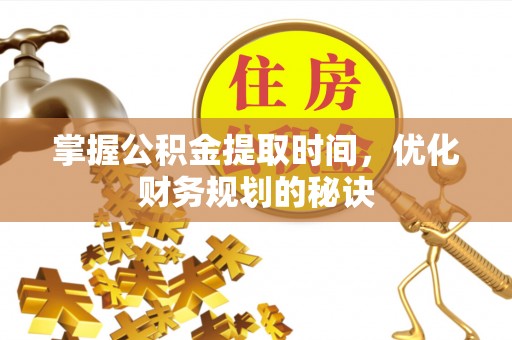 汶上掌握公积金提取时间，优化财务规划的秘诀