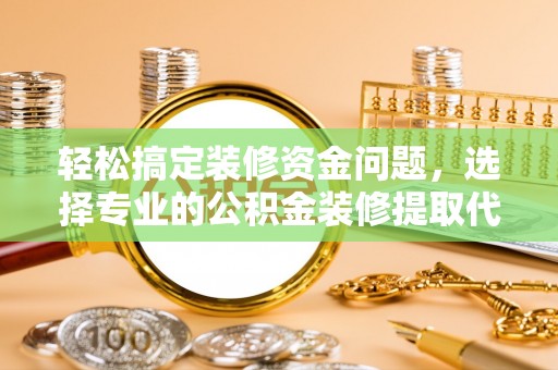 汶上轻松搞定装修资金问题，选择专业的公积金装修提取代办服务