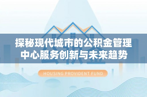 汶上探秘现代城市的公积金管理中心服务创新与未来趋势