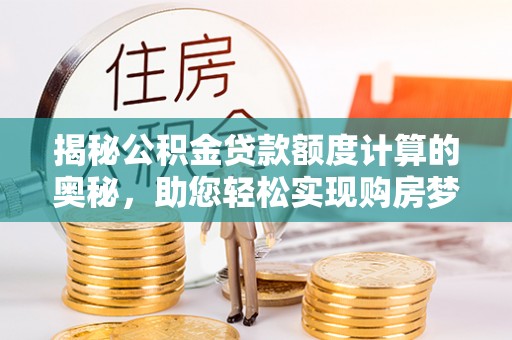 汶上揭秘公积金贷款额度计算的奥秘，助您轻松实现购房梦想