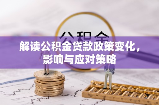 汶上解读公积金贷款政策变化，影响与应对策略