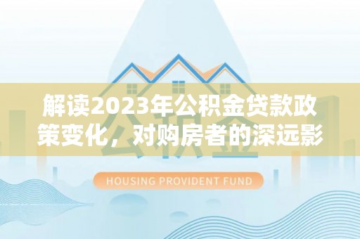 汶上解读2023年公积金贷款政策变化，对购房者的深远影响