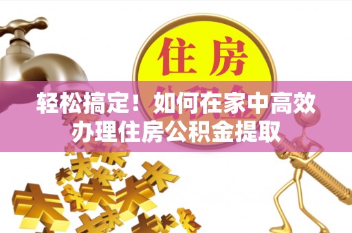汶上轻松搞定！如何在家中高效办理住房公积金提取