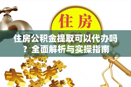 汶上住房公积金提取可以代办吗？全面解析与实操指南