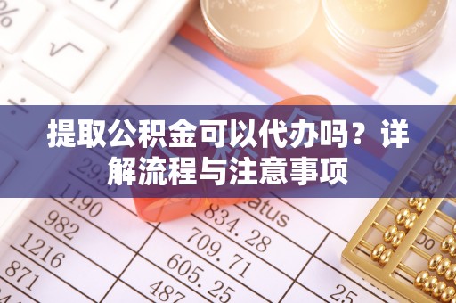 汶上提取公积金可以代办吗？详解流程与注意事项