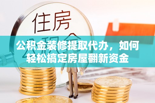 汶上公积金装修提取代办，如何轻松搞定房屋翻新资金