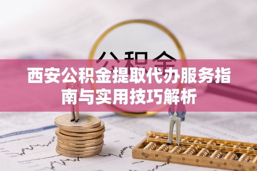 汶上西安公积金提取代办服务指南与实用技巧解析