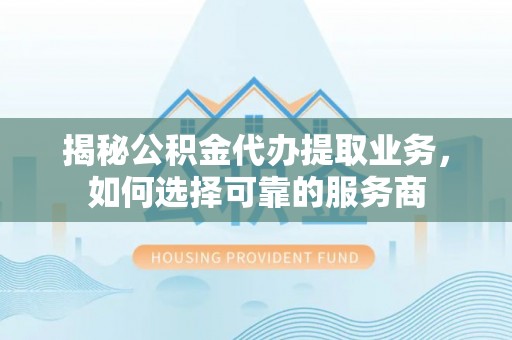 汶上揭秘公积金代办提取业务，如何选择可靠的服务商