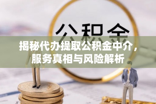 汶上揭秘代办提取公积金中介，服务真相与风险解析
