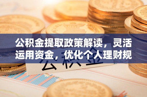 汶上公积金提取政策解读，灵活运用资金，优化个人理财规划