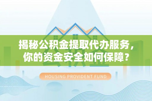 汶上揭秘公积金提取代办服务，你的资金安全如何保障？